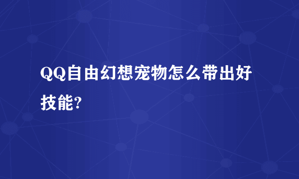 QQ自由幻想宠物怎么带出好技能?