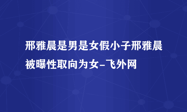 邢雅晨是男是女假小子邢雅晨被曝性取向为女-飞外网