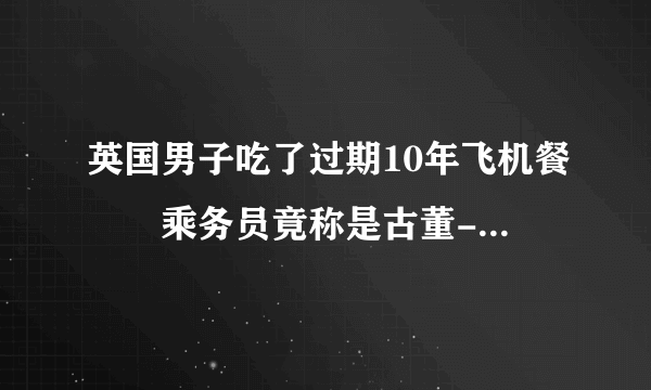 英国男子吃了过期10年飞机餐  乘务员竟称是古董--国际--飞外