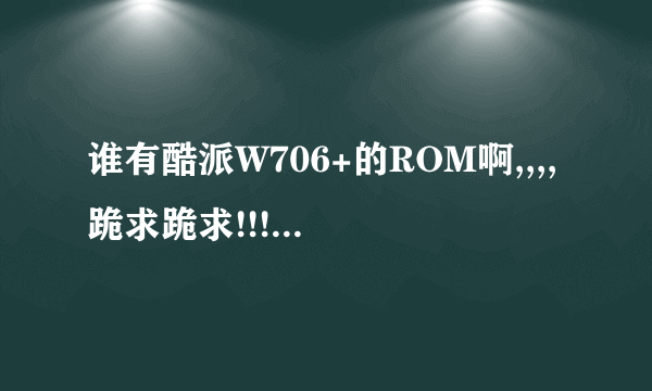 谁有酷派W706+的ROM啊,,,,跪求跪求!!!!!!!