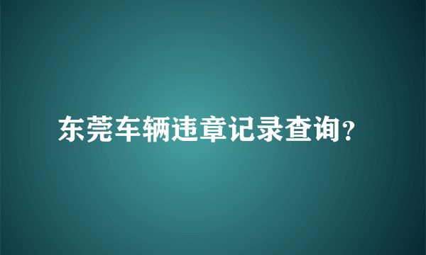 东莞车辆违章记录查询？