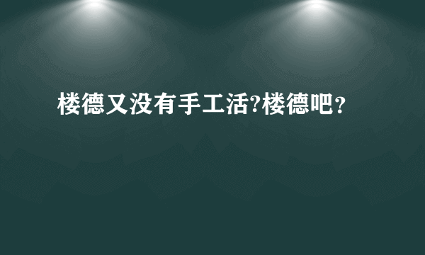 楼德又没有手工活?楼德吧？