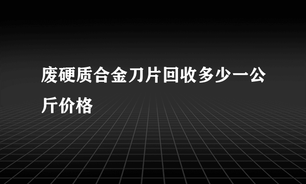 废硬质合金刀片回收多少一公斤价格