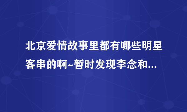 北京爱情故事里都有哪些明星客串的啊~暂时发现李念和肖剑，有没有详细点的~？