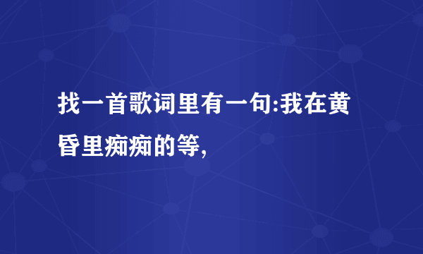 找一首歌词里有一句:我在黄昏里痴痴的等,