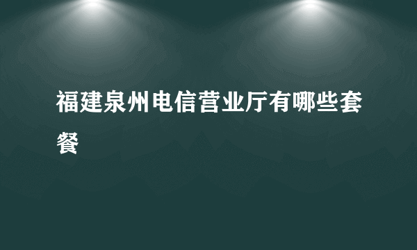 福建泉州电信营业厅有哪些套餐