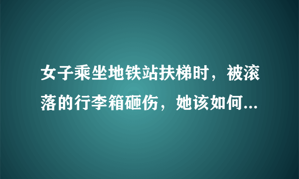 女子乘坐地铁站扶梯时，被滚落的行李箱砸伤，她该如何维护自己的权益？