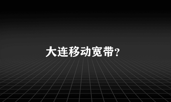 大连移动宽带？