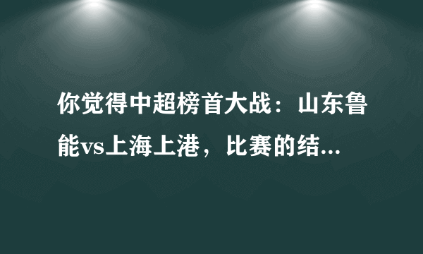 你觉得中超榜首大战：山东鲁能vs上海上港，比赛的结果会怎样？