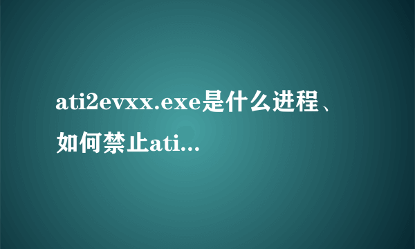 ati2evxx.exe是什么进程、如何禁止ati2evxx.exe