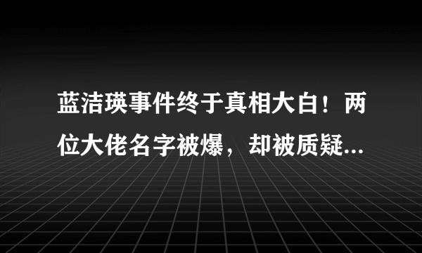 蓝洁瑛事件终于真相大白！两位大佬名字被爆，却被质疑是疯言疯语