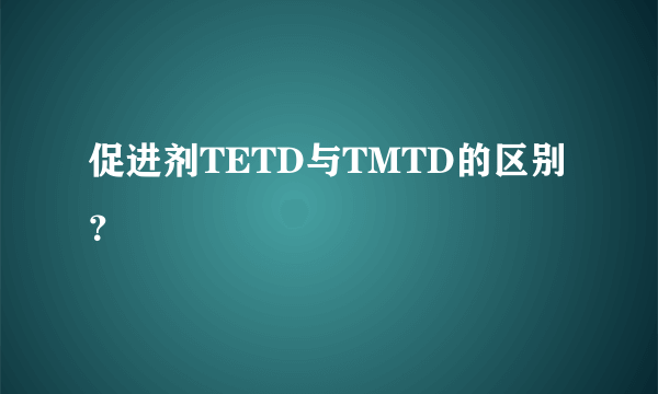 促进剂TETD与TMTD的区别？