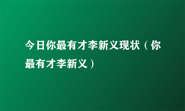 今日你最有才李新义现状（你最有才李新义）