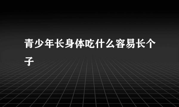 青少年长身体吃什么容易长个子