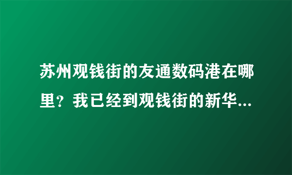 苏州观钱街的友通数码港在哪里？我已经到观钱街的新华书店了？