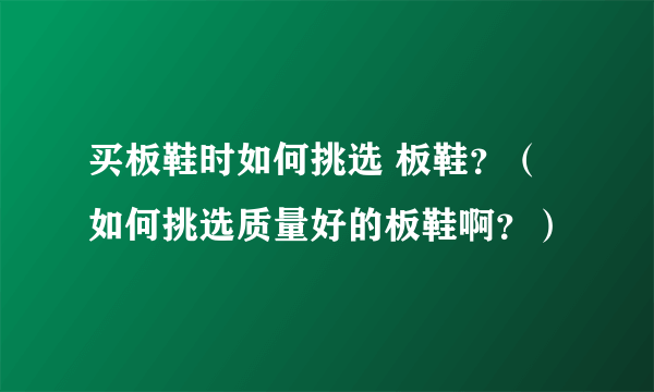 买板鞋时如何挑选 板鞋？（如何挑选质量好的板鞋啊？）