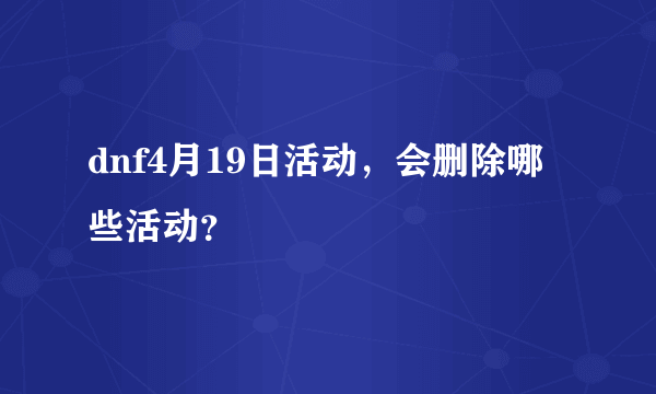 dnf4月19日活动，会删除哪些活动？