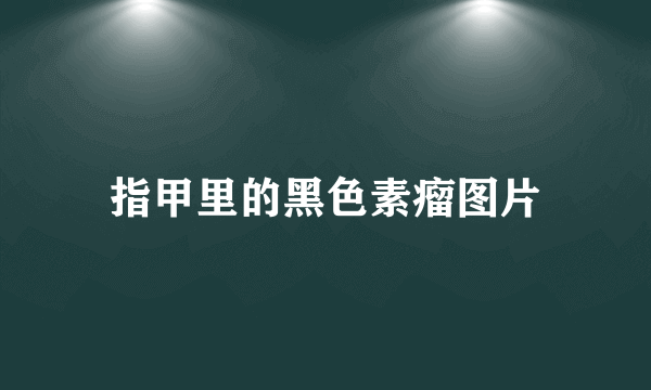 指甲里的黑色素瘤图片