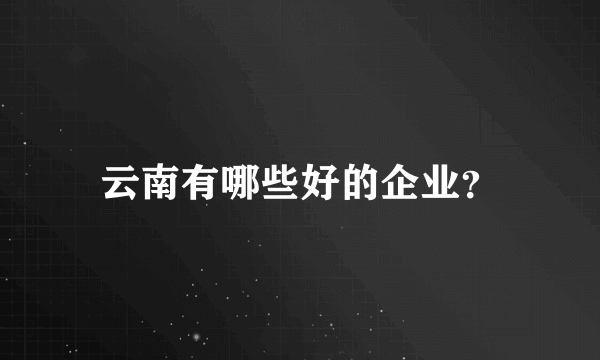 云南有哪些好的企业？