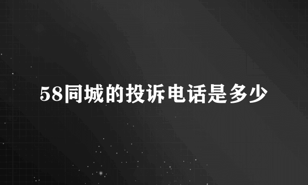 58同城的投诉电话是多少