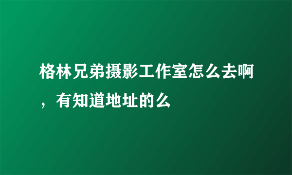 格林兄弟摄影工作室怎么去啊，有知道地址的么