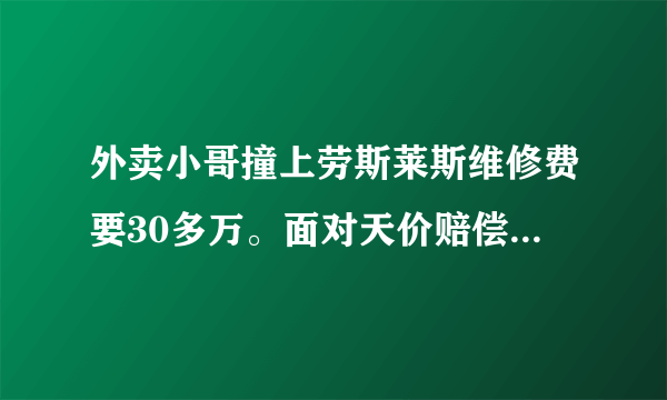 外卖小哥撞上劳斯莱斯维修费要30多万。面对天价赔偿该怎么办？