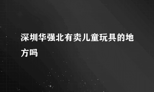 深圳华强北有卖儿童玩具的地方吗