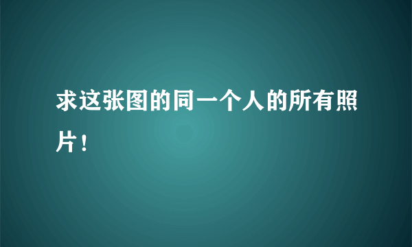 求这张图的同一个人的所有照片！