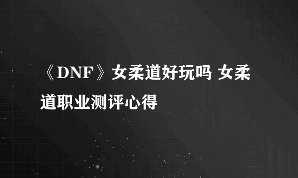 《DNF》女柔道好玩吗 女柔道职业测评心得