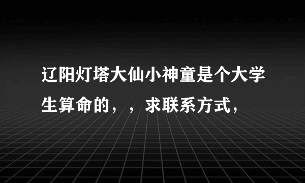 辽阳灯塔大仙小神童是个大学生算命的，，求联系方式，