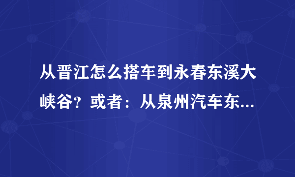 从晋江怎么搭车到永春东溪大峡谷？或者：从泉州汽车东站怎么搭车到东溪大峡谷？