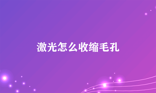 激光怎么收缩毛孔