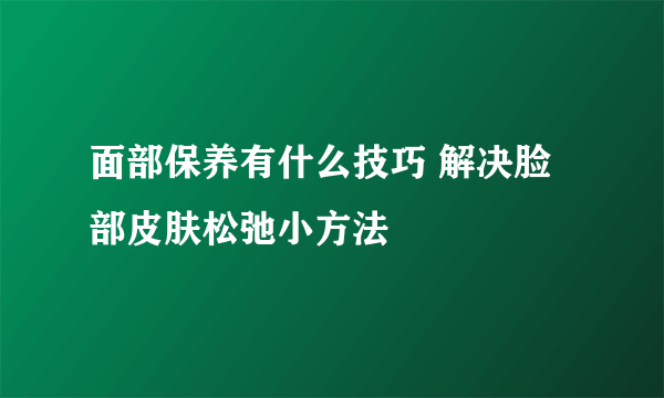 面部保养有什么技巧 解决脸部皮肤松弛小方法