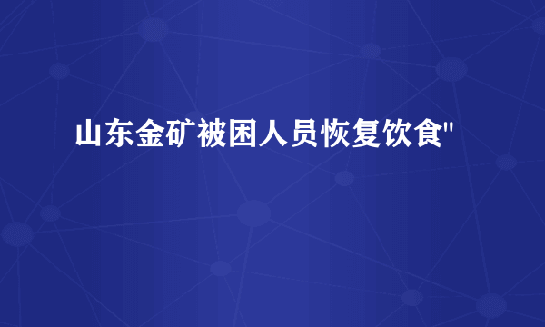 山东金矿被困人员恢复饮食