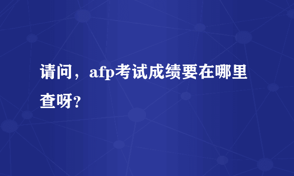 请问，afp考试成绩要在哪里查呀？