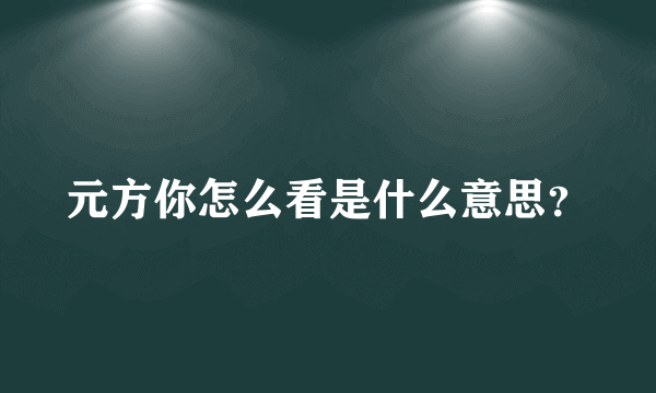 元方你怎么看是什么意思？