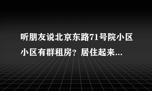 听朋友说北京东路71号院小区小区有群租房？居住起来会不会感觉人员混杂比较乱？