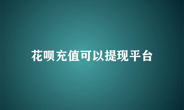 花呗充值可以提现平台