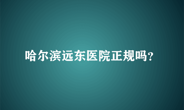 哈尔滨远东医院正规吗？