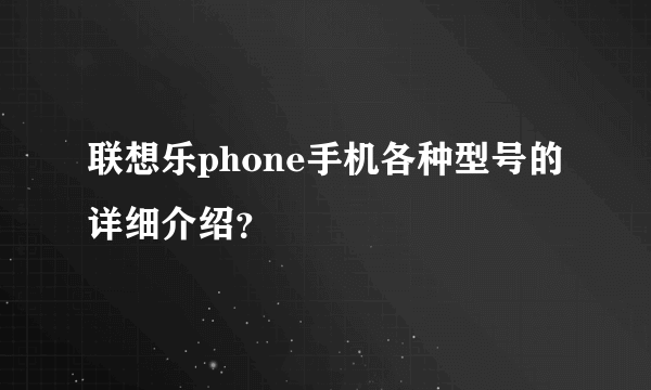 联想乐phone手机各种型号的详细介绍？