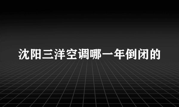 沈阳三洋空调哪一年倒闭的