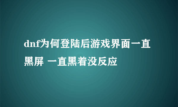 dnf为何登陆后游戏界面一直黑屏 一直黑着没反应