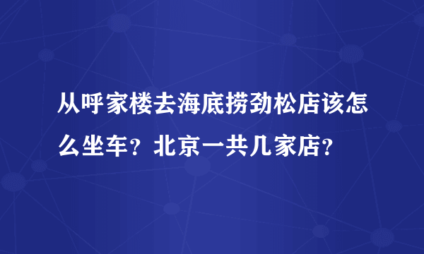 从呼家楼去海底捞劲松店该怎么坐车？北京一共几家店？