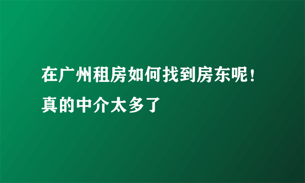 在广州租房如何找到房东呢！真的中介太多了