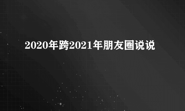 2020年跨2021年朋友圈说说