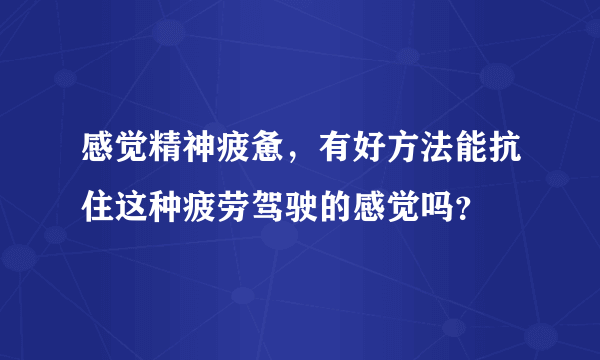 感觉精神疲惫，有好方法能抗住这种疲劳驾驶的感觉吗？