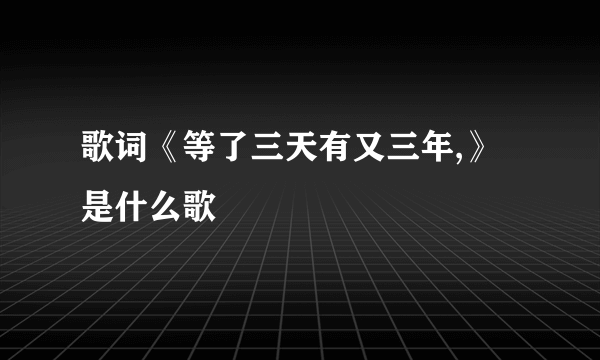 歌词《等了三天有又三年,》是什么歌