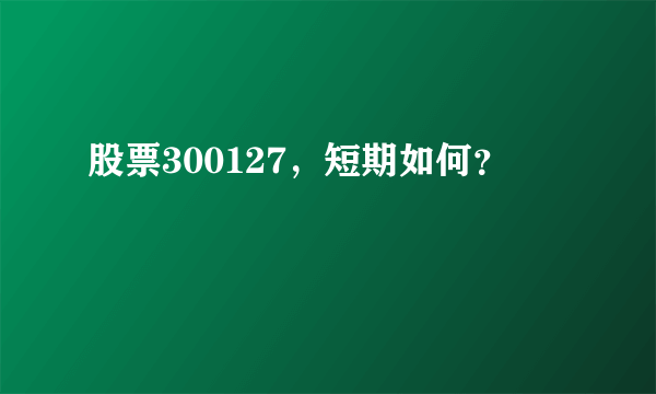 股票300127，短期如何？