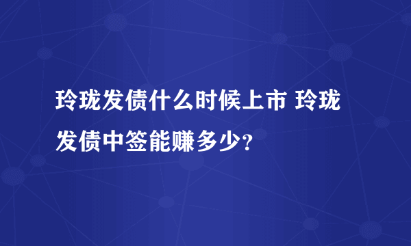 玲珑发债什么时候上市 玲珑发债中签能赚多少？