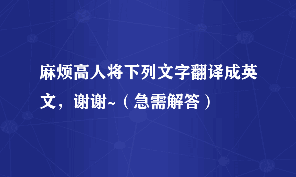 麻烦高人将下列文字翻译成英文，谢谢~（急需解答）